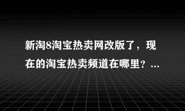 新淘8淘宝热卖网改版了，现在的淘宝热卖频道在哪里？从哪里进？