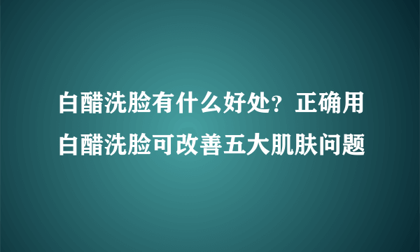 白醋洗脸有什么好处？正确用白醋洗脸可改善五大肌肤问题