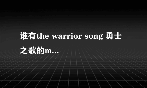 谁有the warrior song 勇士之歌的mp3无损格式 就是320那种的 和中文版本的