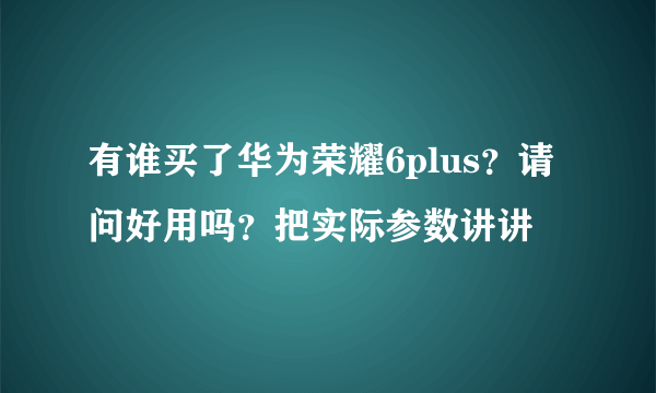 有谁买了华为荣耀6plus？请问好用吗？把实际参数讲讲