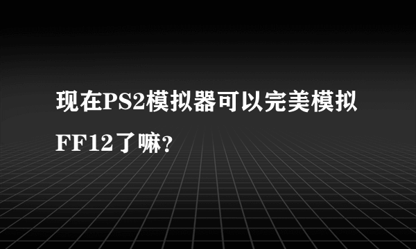 现在PS2模拟器可以完美模拟FF12了嘛？