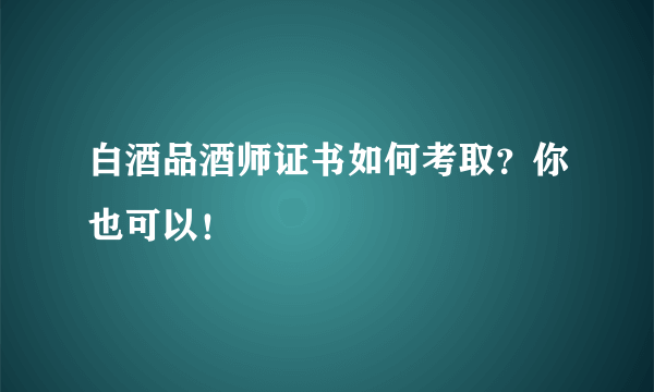 白酒品酒师证书如何考取？你也可以！