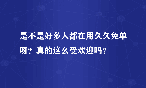 是不是好多人都在用久久免单呀？真的这么受欢迎吗？