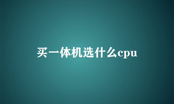 买一体机选什么cpu