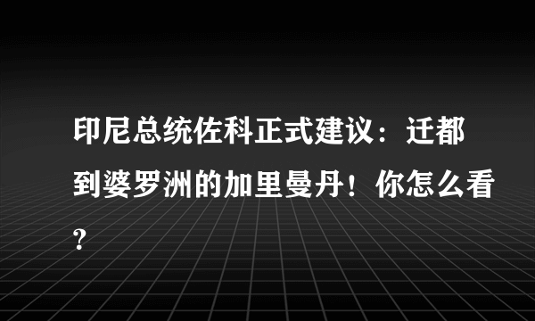 印尼总统佐科正式建议：迁都到婆罗洲的加里曼丹！你怎么看？