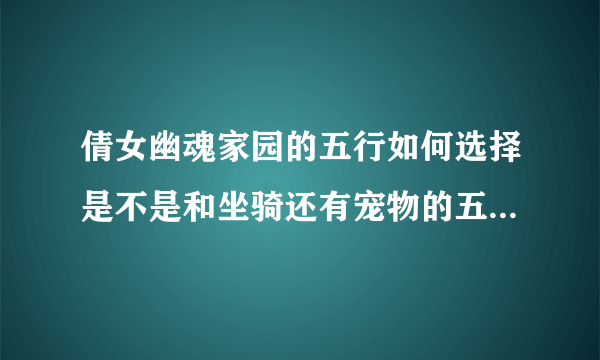 倩女幽魂家园的五行如何选择是不是和坐骑还有宠物的五行有关系