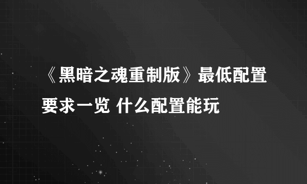 《黑暗之魂重制版》最低配置要求一览 什么配置能玩