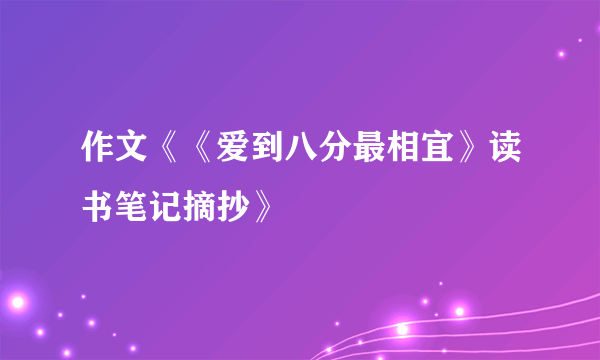 作文《《爱到八分最相宜》读书笔记摘抄》