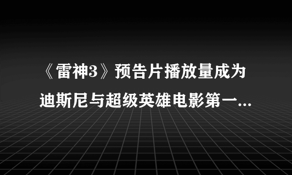 《雷神3》预告片播放量成为迪斯尼与超级英雄电影第一 配乐授权费高达490万美元