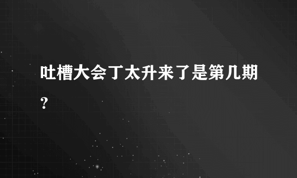 吐槽大会丁太升来了是第几期？