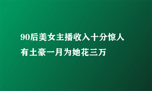 90后美女主播收入十分惊人 有土豪一月为她花三万