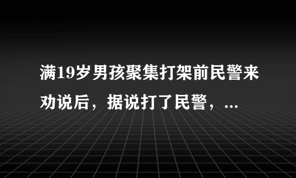 满19岁男孩聚集打架前民警来劝说后，据说打了民警，民警以妨害公务抓了起来，请问像这种情况被判多久呢？