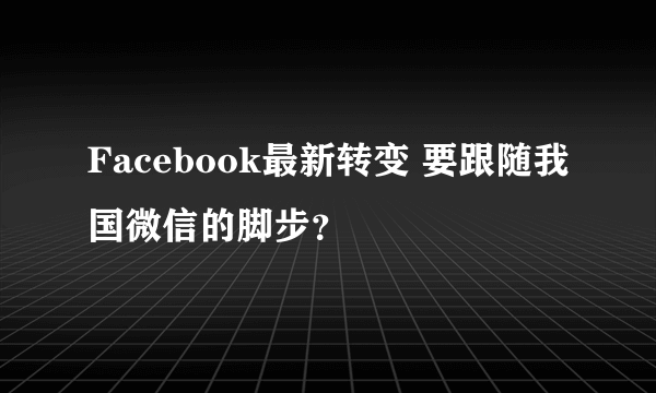 Facebook最新转变 要跟随我国微信的脚步？