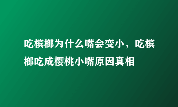 吃槟榔为什么嘴会变小，吃槟榔吃成樱桃小嘴原因真相