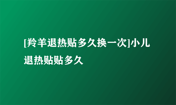 [羚羊退热贴多久换一次]小儿退热贴贴多久