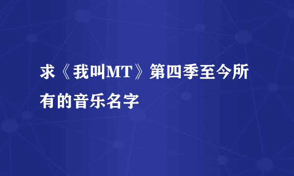 求《我叫MT》第四季至今所有的音乐名字