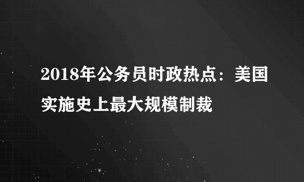 2018年公务员时政热点：美国实施史上最大规模制裁