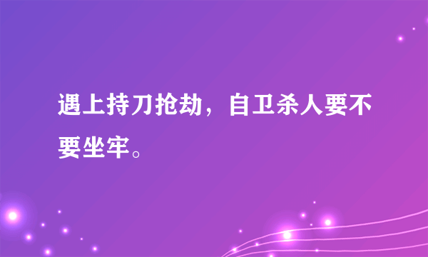 遇上持刀抢劫，自卫杀人要不要坐牢。