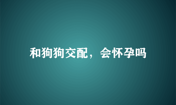 和狗狗交配，会怀孕吗