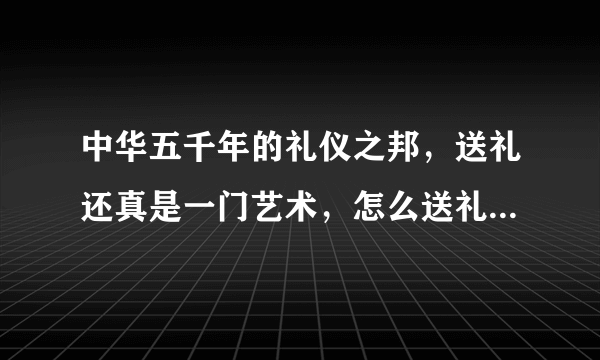 中华五千年的礼仪之邦，送礼还真是一门艺术，怎么送礼还真不容易，鄙人总结出了四大板块商政礼节