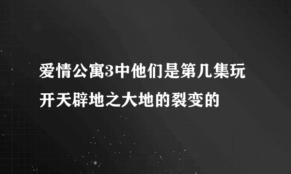 爱情公寓3中他们是第几集玩开天辟地之大地的裂变的