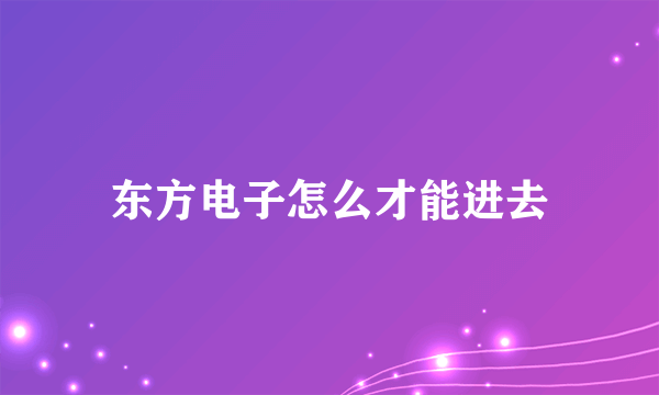 东方电子怎么才能进去