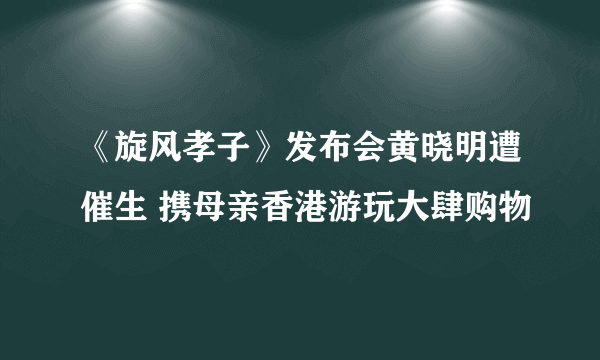 《旋风孝子》发布会黄晓明遭催生 携母亲香港游玩大肆购物