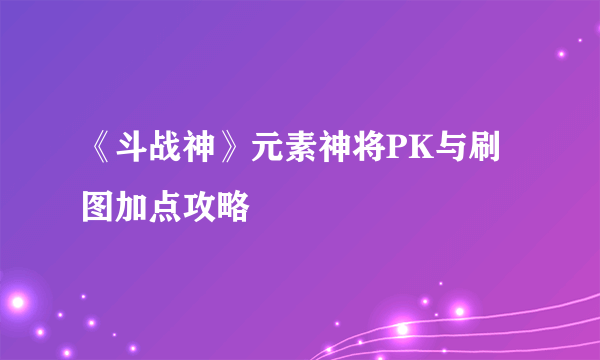 《斗战神》元素神将PK与刷图加点攻略