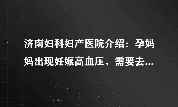 济南妇科妇产医院介绍：孕妈妈出现妊娠高血压，需要去做哪些注意事项呢?