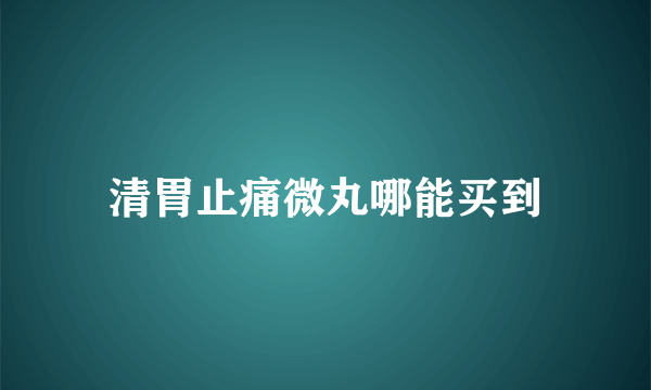 清胃止痛微丸哪能买到