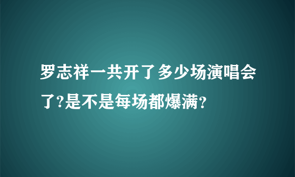 罗志祥一共开了多少场演唱会了?是不是每场都爆满？