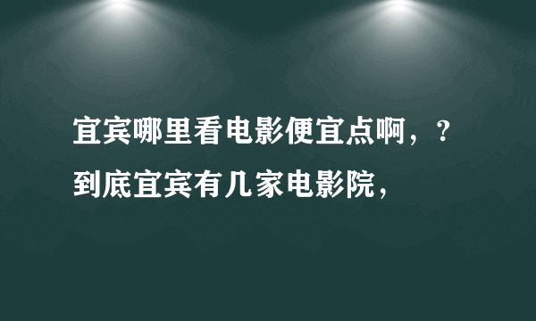 宜宾哪里看电影便宜点啊，?到底宜宾有几家电影院，