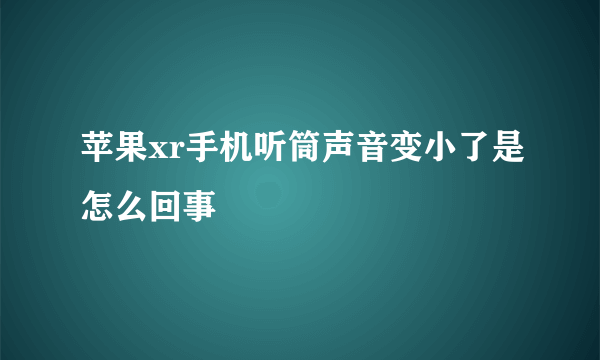 苹果xr手机听筒声音变小了是怎么回事