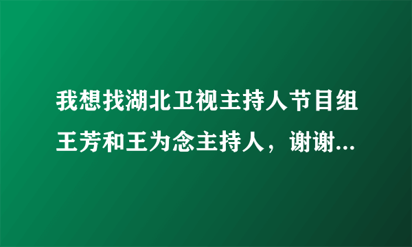 我想找湖北卫视主持人节目组王芳和王为念主持人，谢谢！我的联系电话