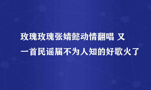 玫瑰玫瑰张婧懿动情翻唱 又一首民谣届不为人知的好歌火了