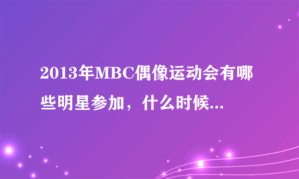 2013年MBC偶像运动会有哪些明星参加，什么时候才播出啊？