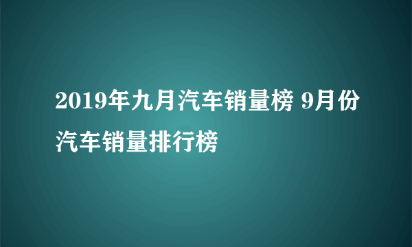 2019年九月汽车销量榜 9月份汽车销量排行榜