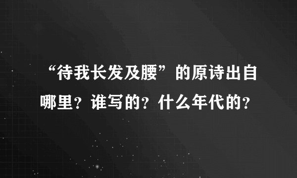 “待我长发及腰”的原诗出自哪里？谁写的？什么年代的？