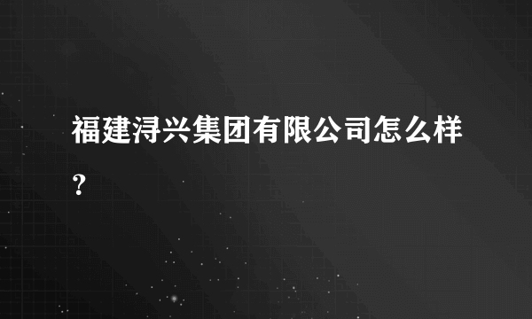 福建浔兴集团有限公司怎么样？