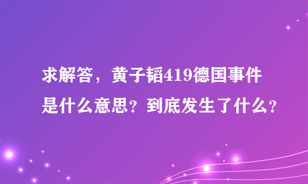 求解答，黄子韬419德国事件是什么意思？到底发生了什么？