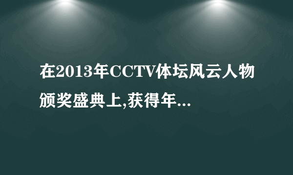 在2013年CCTV体坛风云人物颁奖盛典上,获得年度最佳男运动员奖的是    (  )