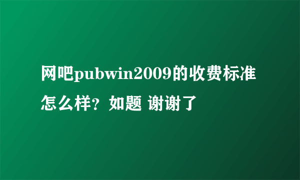 网吧pubwin2009的收费标准怎么样？如题 谢谢了