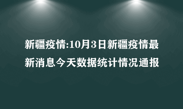 新疆疫情:10月3日新疆疫情最新消息今天数据统计情况通报