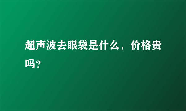 超声波去眼袋是什么，价格贵吗？