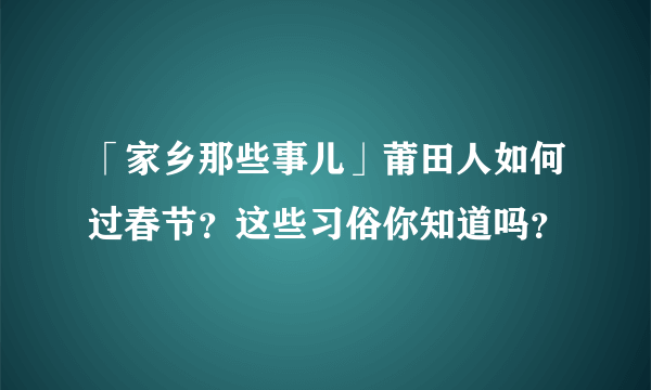 「家乡那些事儿」莆田人如何过春节？这些习俗你知道吗？