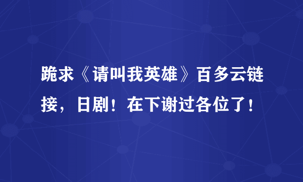 跪求《请叫我英雄》百多云链接，日剧！在下谢过各位了！