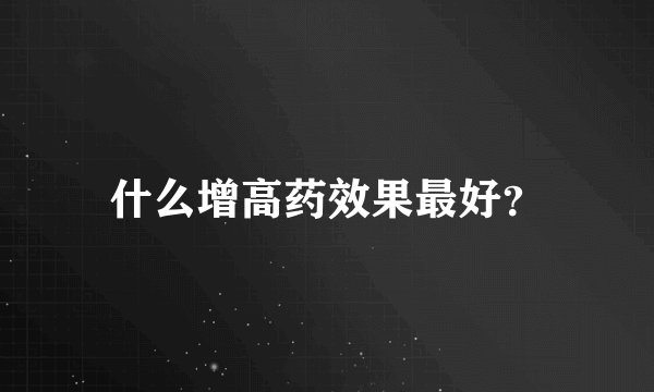 什么增高药效果最好？