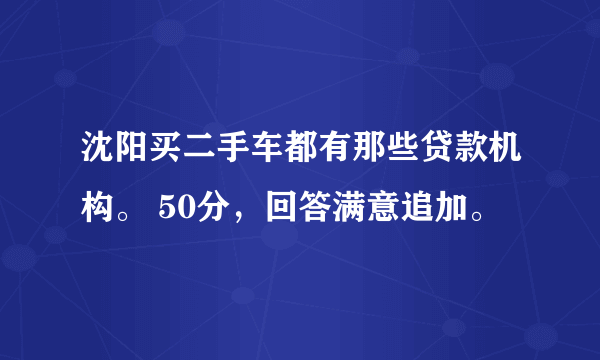 沈阳买二手车都有那些贷款机构。 50分，回答满意追加。