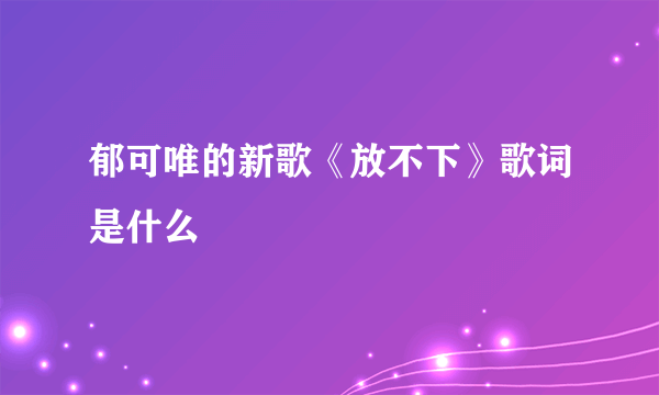 郁可唯的新歌《放不下》歌词是什么