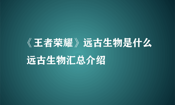 《王者荣耀》远古生物是什么 远古生物汇总介绍